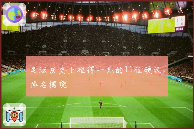 足坛历史上难得一见的11位硬汉,排名揭晓