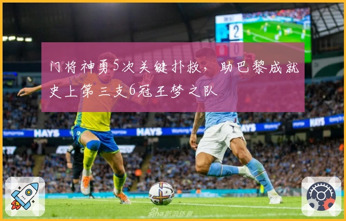 门将神勇5次关键扑救，助巴黎成就史上第三支6冠王梦之队
