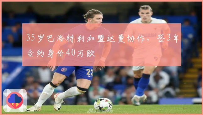 35岁巴洛特利加盟达曼协作，签3年合约身价40万欧