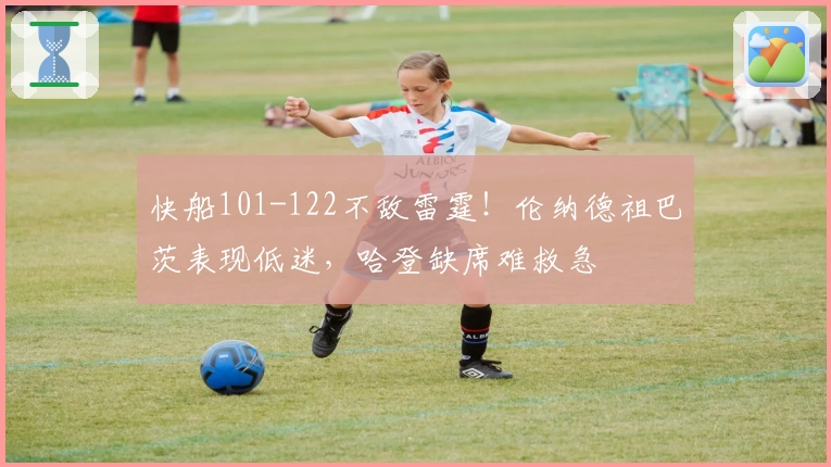 快船101-122不敌雷霆！伦纳德祖巴茨表现低迷，哈登缺席难救急