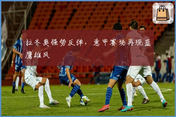 拉齐奥强势反弹，意甲赛场再现蓝鹰雄风