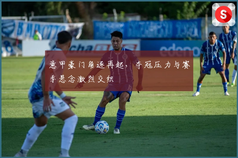 意甲豪门角逐再起，夺冠压力与赛季悬念激烈交织