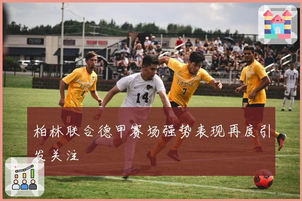 柏林联合德甲赛场强势表现再度引发关注