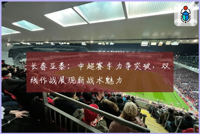 长春亚泰：中超赛季力争突破，双线作战展现新战术魅力