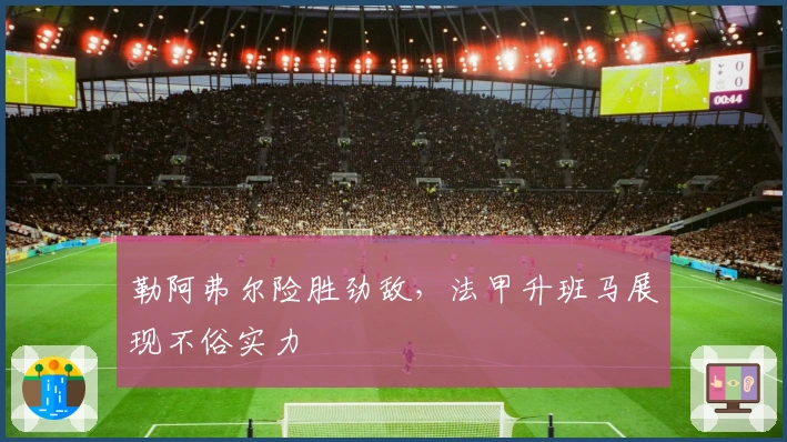 勒阿弗尔险胜劲敌，法甲升班马展现不俗实力