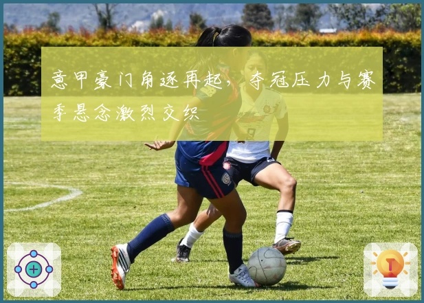 意甲豪门角逐再起，夺冠压力与赛季悬念激烈交织