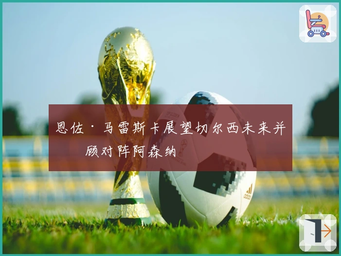 恩佐·马雷斯卡展望切尔西未来并回顾对阵阿森纳