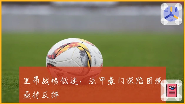 里昂战绩低迷，法甲豪门深陷困境亟待反弹