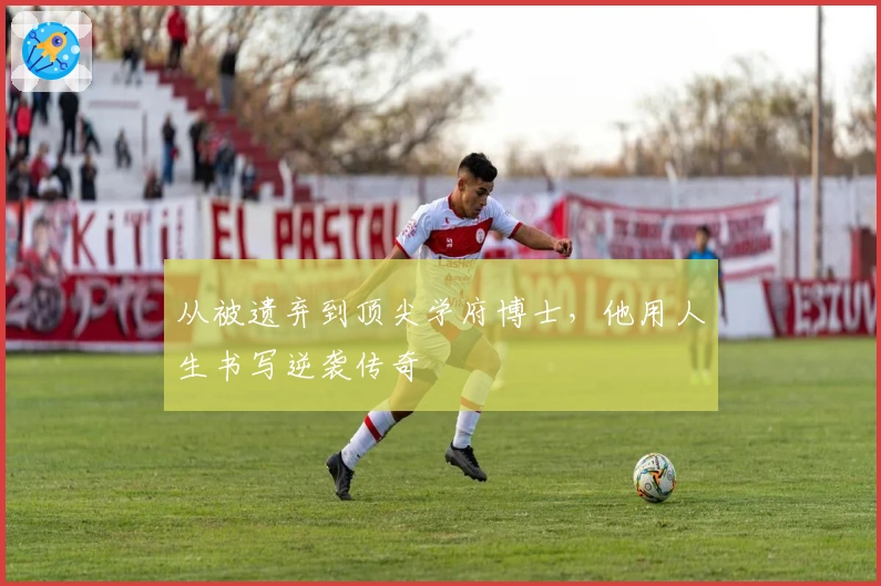 从被遗弃到顶尖学府博士,他用人生书写逆袭传奇