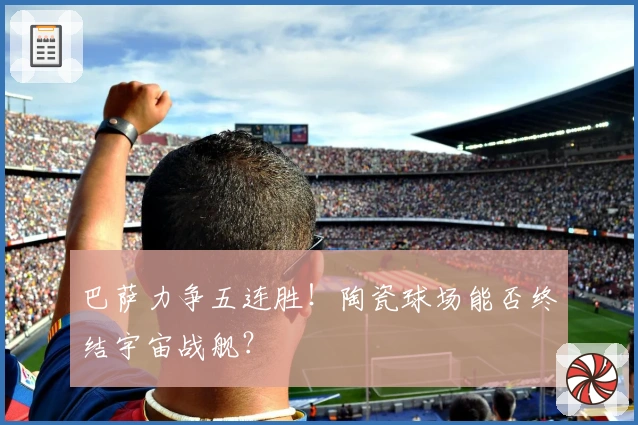 巴萨力争五连胜!陶瓷球场能否终结宇宙战舰?