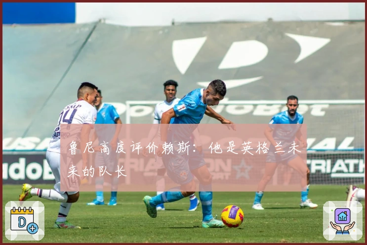 鲁尼高度评价赖斯:他是英格兰未来的队长