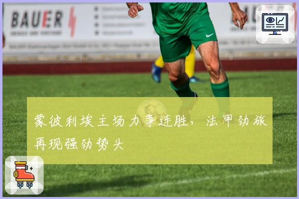 蒙彼利埃主场力争连胜，法甲劲旅再现强劲势头