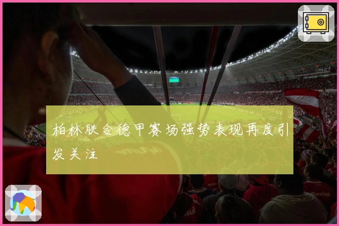 柏林联合德甲赛场强势表现再度引发关注