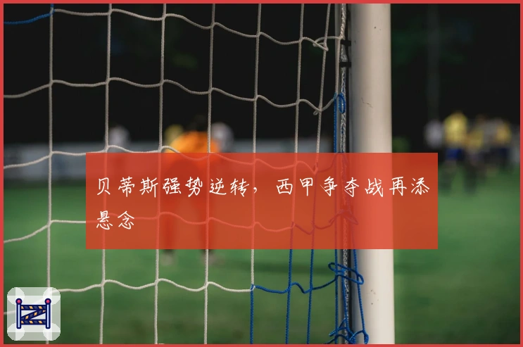 贝蒂斯强势逆转，西甲争夺战再添悬念