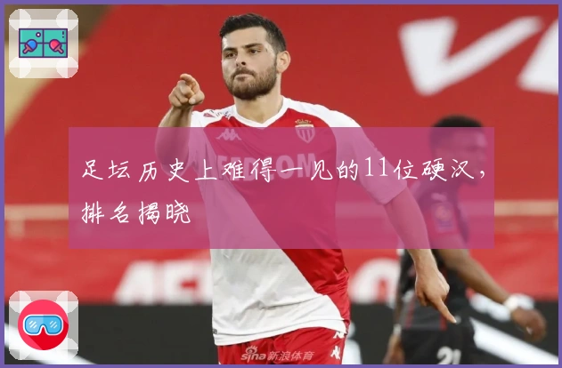 足坛历史上难得一见的11位硬汉，排名揭晓
