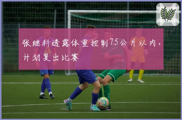 张继科透露体重控制75公斤以内，计划复出比赛