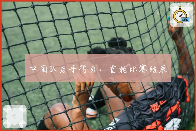中国队后手得分，首轮比赛结束