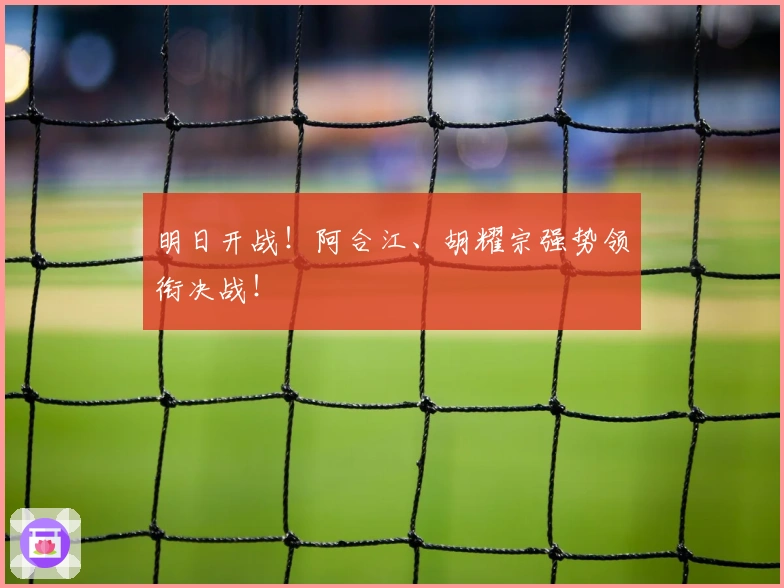 明日开战！阿合江、胡耀宗强势领衔决战！