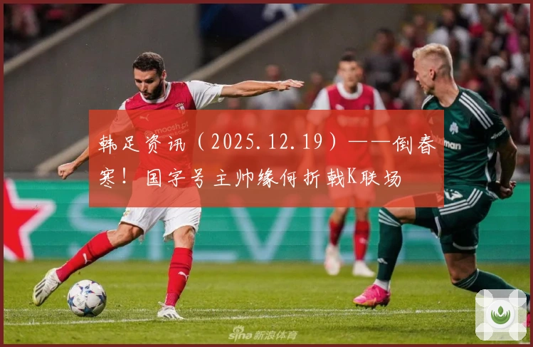 韩足资讯(2025.12.19)——倒春寒!国字号主帅缘何折戟K联场