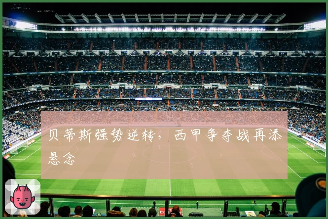 贝蒂斯强势逆转，西甲争夺战再添悬念