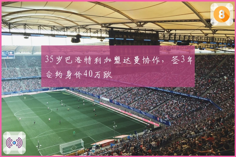 35岁巴洛特利加盟达曼协作，签3年合约身价40万欧